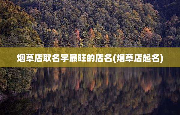 烟草店取名字最旺的店名(烟草店起名)