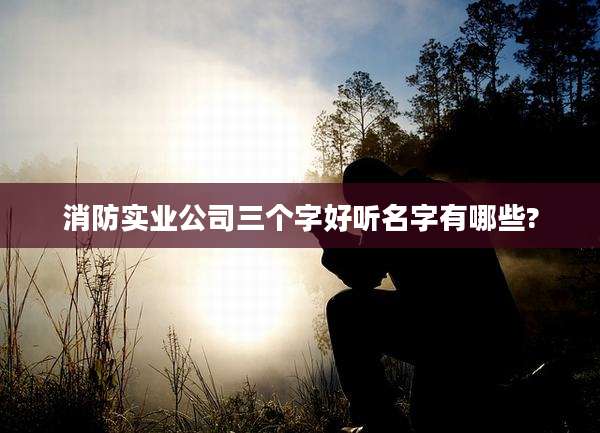 消防实业公司三个字好听名字有哪些?