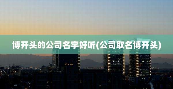 博开头的公司名字好听(公司取名博开头)