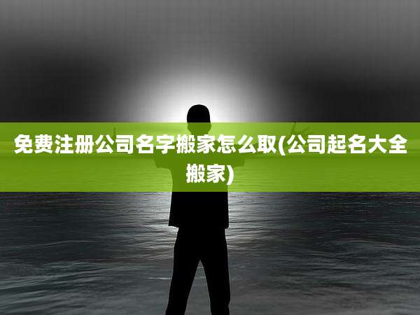 免费注册公司名字搬家怎么取(公司起名大全搬家)