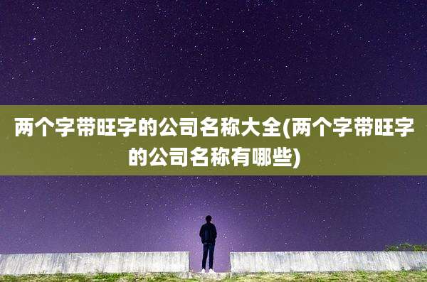两个字带旺字的公司名称大全(两个字带旺字的公司名称有哪些)
