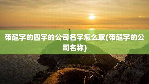 带超字的四字的公司名字怎么取(带超字的公司名称)