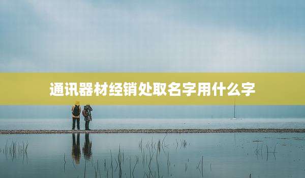 通讯器材经销处取名字用什么字