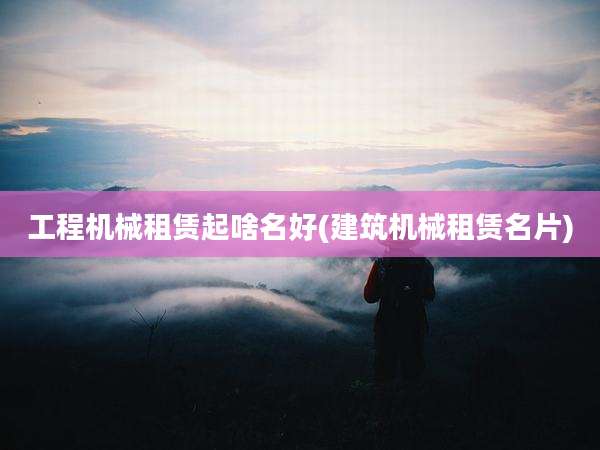 工程机械租赁起啥名好(建筑机械租赁名片)