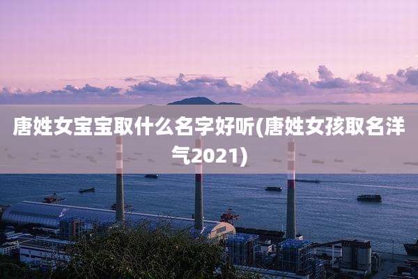 唐姓女宝宝取什么名字好听(唐姓女孩取名洋气2021)