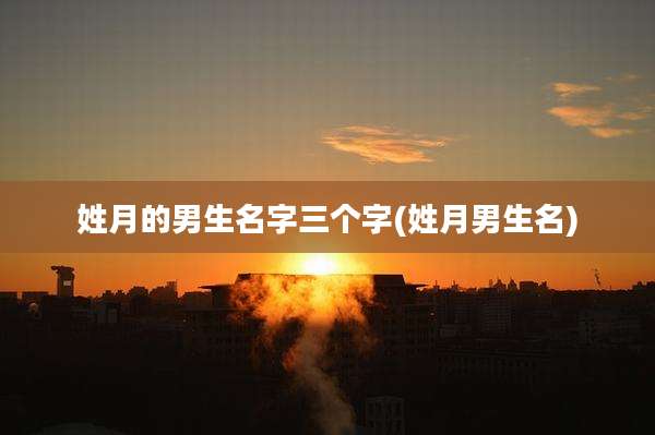 姓月的男生名字三个字(姓月男生名)