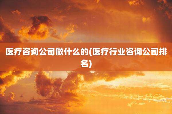 医疗咨询公司做什么的(医疗行业咨询公司排名)