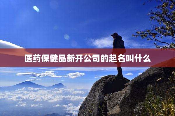 医药保健品新开公司的起名叫什么