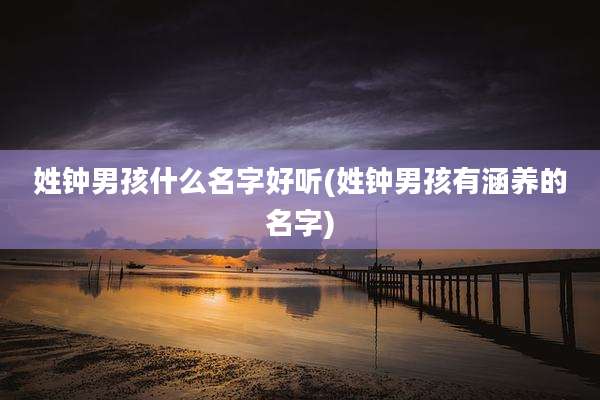 姓钟男孩什么名字好听(姓钟男孩有涵养的名字)