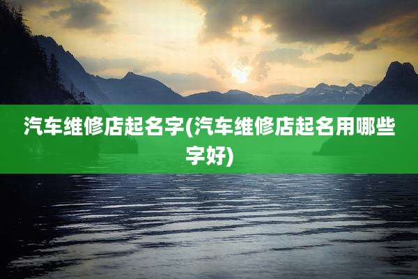 汽车维修店起名字(汽车维修店起名用哪些字好)