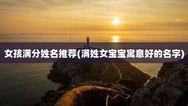 女孩满分姓名推荐(满姓女宝宝寓意好的名字)