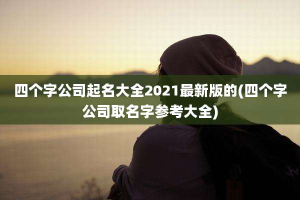 四个字公司起名大全2021最新版的(四个字公司取名字参考大全)