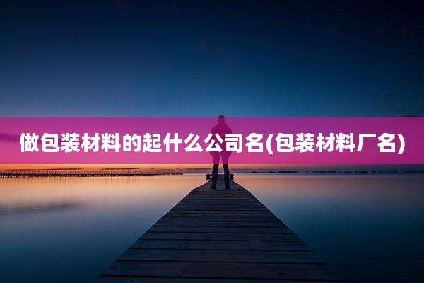做包装材料的起什么公司名(包装材料厂名)
