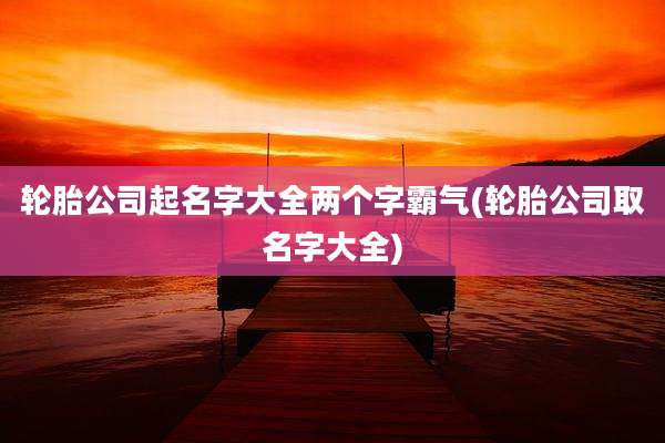 轮胎公司起名字大全两个字霸气(轮胎公司取名字大全)