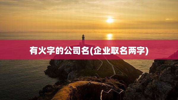 有火字的公司名(企业取名两字)