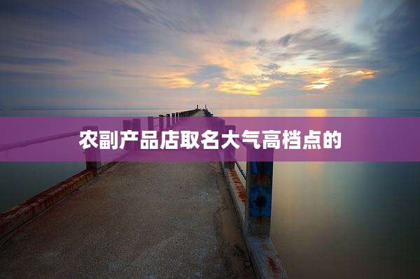 农副产品店取名大气高档点的
