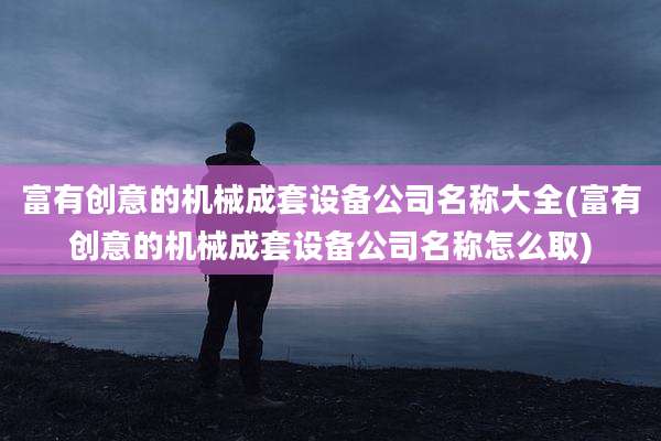 富有创意的机械成套设备公司名称大全(富有创意的机械成套设备公司名称怎么取)