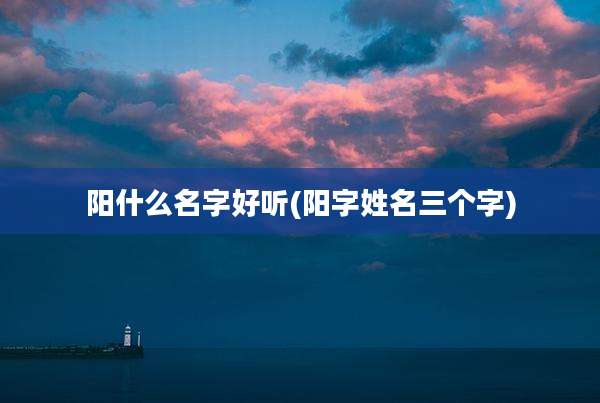 阳什么名字好听(阳字姓名三个字)