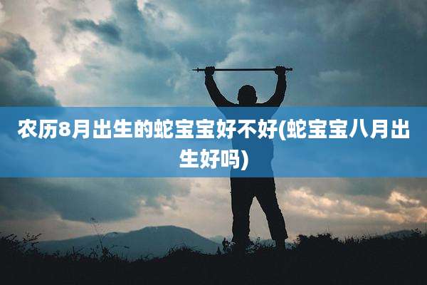 农历8月出生的蛇宝宝好不好(蛇宝宝八月出生好吗)