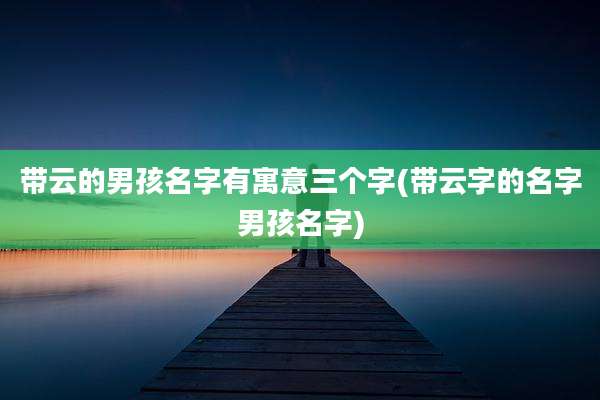 带云的男孩名字有寓意三个字(带云字的名字男孩名字)