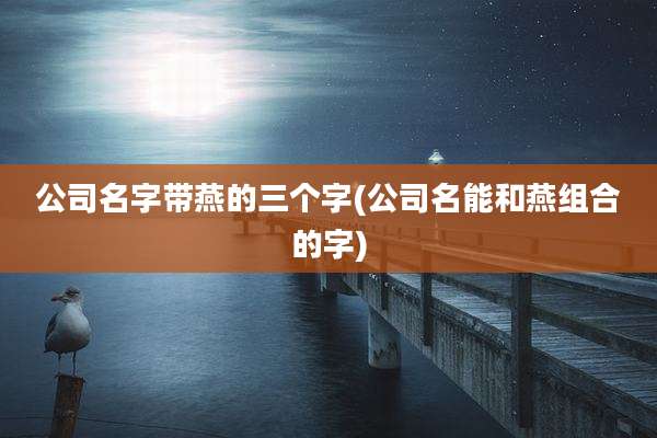 公司名字带燕的三个字(公司名能和燕组合的字)
