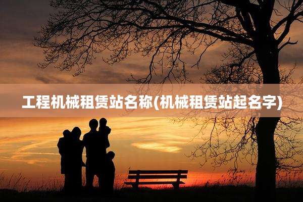 工程机械租赁站名称(机械租赁站起名字)