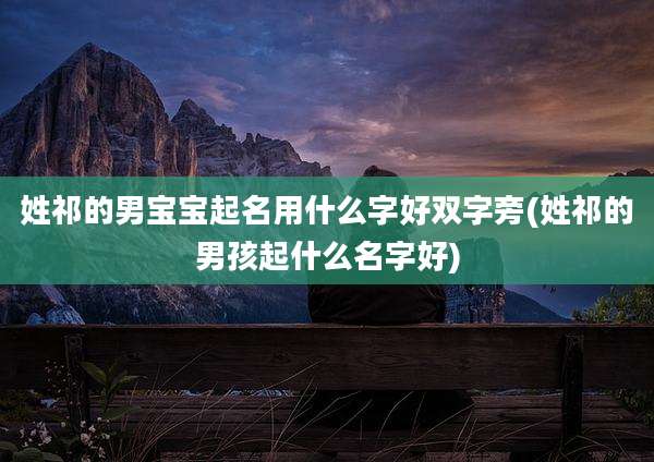 姓祁的男宝宝起名用什么字好双字旁(姓祁的男孩起什么名字好)
