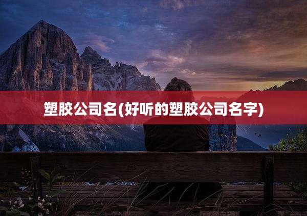 塑胶公司名(好听的塑胶公司名字)