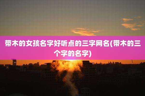 带木的女孩名字好听点的三字网名(带木的三个字的名字)