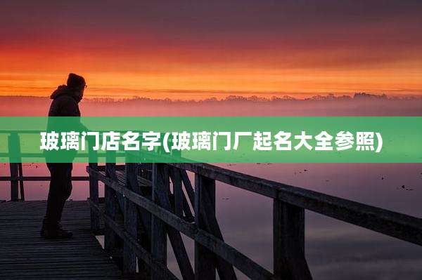 玻璃门店名字(玻璃门厂起名大全参照)