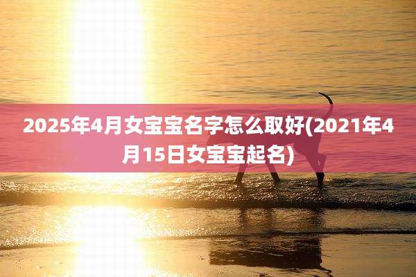 2025年4月女宝宝名字怎么取好(2021年4月15日女宝宝起名)