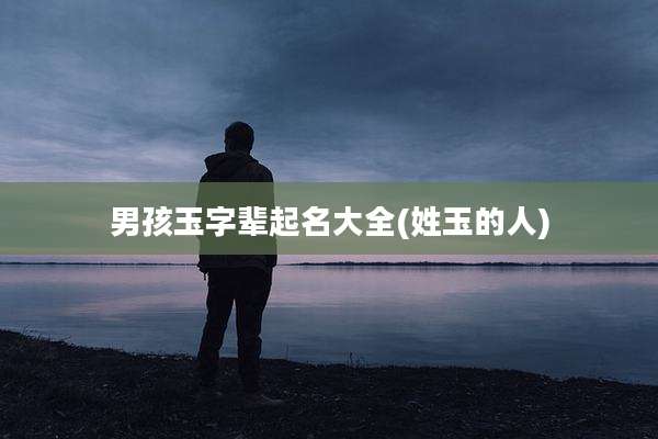 男孩玉字辈起名大全(姓玉的人)