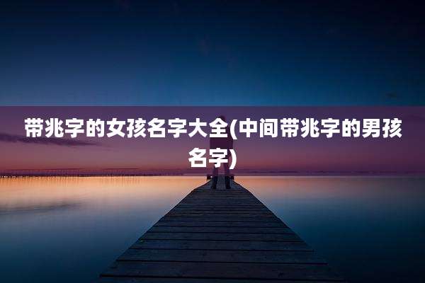 带兆字的女孩名字大全(中间带兆字的男孩名字)