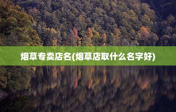 烟草专卖店名(烟草店取什么名字好)