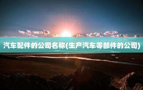 汽车配件的公司名称(生产汽车零部件的公司)