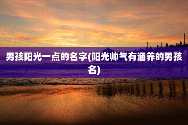 男孩阳光一点的名字(阳光帅气有涵养的男孩名)