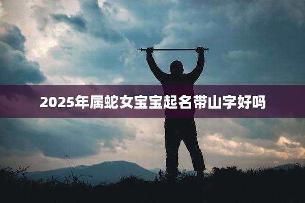 2025年属蛇女宝宝起名带山字好吗