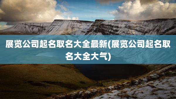 展览公司起名取名大全最新(展览公司起名取名大全大气)