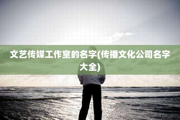 文艺传媒工作室的名字(传播文化公司名字大全)