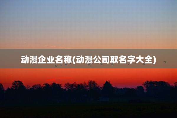 动漫企业名称(动漫公司取名字大全)