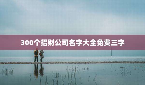 300个招财公司名字大全免费三字