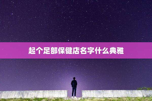 起个足部保健店名字什么典雅