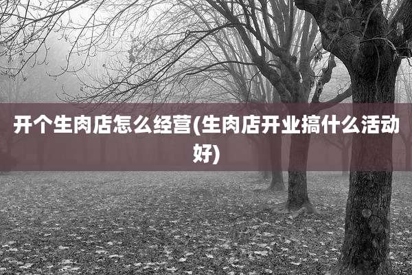开个生肉店怎么经营(生肉店开业搞什么活动好)