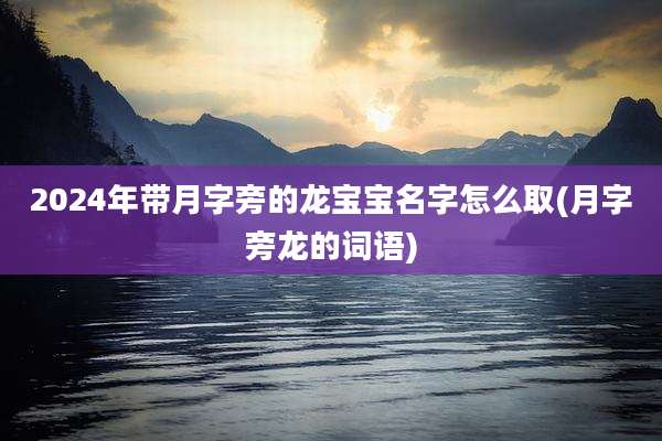 2024年带月字旁的龙宝宝名字怎么取(月字旁龙的词语)