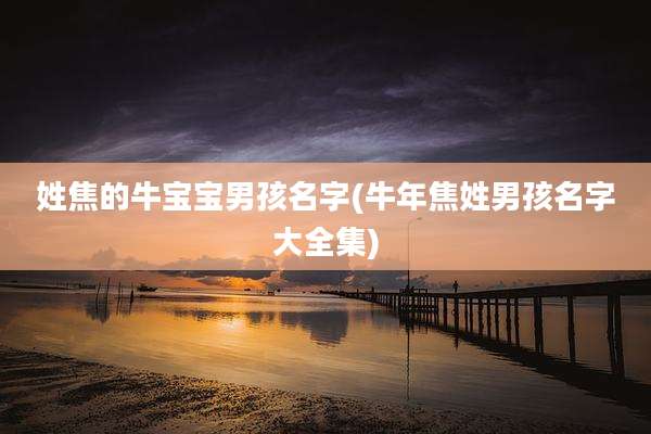 姓焦的牛宝宝男孩名字(牛年焦姓男孩名字大全集)