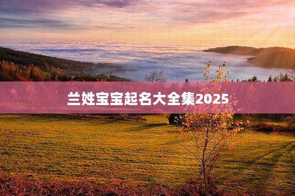 兰姓宝宝起名大全集2025