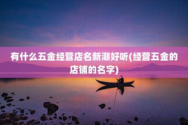 有什么五金经营店名新潮好听(经营五金的店铺的名字)