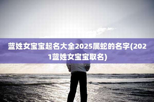 蓝姓女宝宝起名大全2025属蛇的名字(2021蓝姓女宝宝取名)