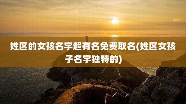 姓区的女孩名字超有名免费取名(姓区女孩子名字独特的)