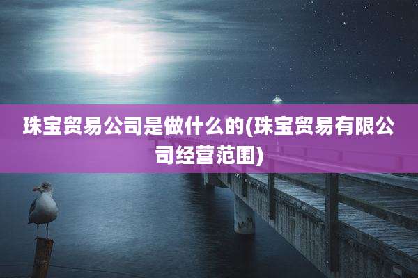 珠宝贸易公司是做什么的(珠宝贸易有限公司经营范围)